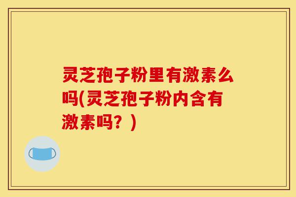 灵芝孢子粉里有激素么吗(灵芝孢子粉内含有激素吗?)-第1张图片-灵芝之家 灵芝孢子粉里有激素么吗(灵芝孢子粉内含有激素吗?)-第1张图片-灵芝之家