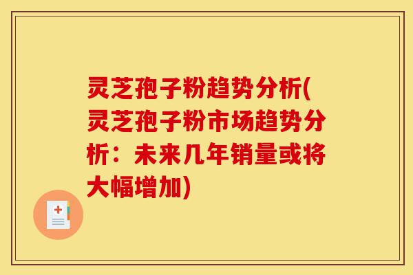 灵芝孢子粉趋势分析(灵芝孢子粉市场趋势分析:未来几年销量或将大幅增加)-第1张图片-灵芝之家 灵芝孢子粉趋势分析(灵芝孢子粉市场趋势分析:未来几年销量或将大幅增加)-第1张图片-灵芝之家
