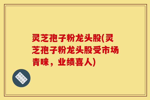 灵芝孢子粉龙头股(灵芝孢子粉龙头股受市场青睐，业绩喜人)-第1张图片-灵芝之家