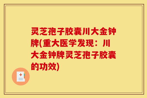 灵芝孢子胶囊川大金钟牌(重大医学发现:川大金钟牌灵芝孢子胶囊的功效)-第1张图片-灵芝之家 灵芝孢子胶囊川大金钟牌(重大医学发现:川大金钟牌灵芝孢子胶囊的功效)-第1张图片-灵芝之家