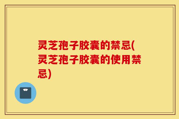 灵芝孢子胶囊的禁忌(灵芝孢子胶囊的使用禁忌)-第1张图片-灵芝之家 灵芝孢子胶囊的禁忌(灵芝孢子胶囊的使用禁忌)-第1张图片-灵芝之家