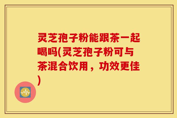 灵芝孢子粉能跟茶一起喝吗(灵芝孢子粉可与茶混合饮用,功效更佳)-第1张图片-灵芝之家 灵芝孢子粉能跟茶一起喝吗(灵芝孢子粉可与茶混合饮用,功效更佳)-第1张图片-灵芝之家