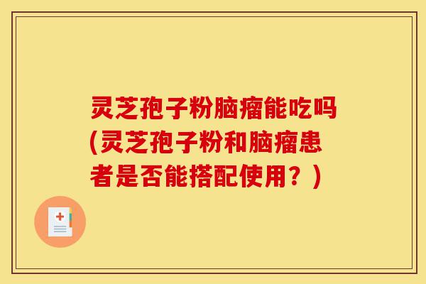 灵芝孢子粉脑瘤能吃吗(灵芝孢子粉和脑瘤患者是否能搭配使用？)-第1张图片-灵芝之家