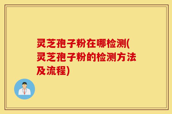 灵芝孢子粉在哪检测(灵芝孢子粉的检测方法及流程)-第1张图片-灵芝之家 灵芝孢子粉在哪检测(灵芝孢子粉的检测方法及流程)-第1张图片-灵芝之家