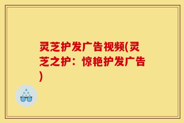灵芝护发广告视频(灵芝之护：惊艳护发广告)-第1张图片-灵芝之家