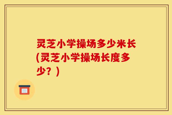 灵芝小学操场多少米长(灵芝小学操场长度多少?)-第1张图片-灵芝之家 灵芝小学操场多少米长(灵芝小学操场长度多少?)-第1张图片-灵芝之家