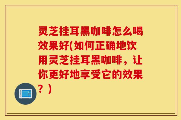 灵芝挂耳黑咖啡怎么喝效果好(如何正确地饮用灵芝挂耳黑咖啡,让你更好地享受它的效果?)-第1张图片-灵芝之家 灵芝挂耳黑咖啡怎么喝效果好(如何正确地饮用灵芝挂耳黑咖啡,让你更好地享受它的效果?)-第1张图片-灵芝之家