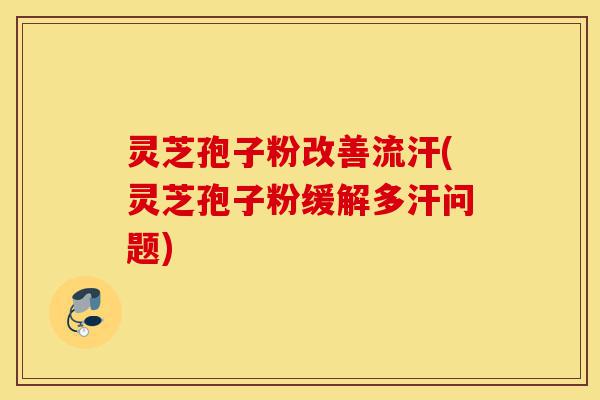 灵芝孢子粉改善流汗(灵芝孢子粉缓解多汗问题)-第1张图片-灵芝之家 灵芝孢子粉改善流汗(灵芝孢子粉缓解多汗问题)-第1张图片-灵芝之家