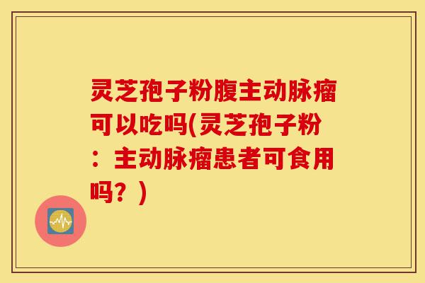 灵芝孢子粉腹主动脉瘤可以吃吗(灵芝孢子粉:主动脉瘤患者可食用吗?)-第1张图片-灵芝之家 灵芝孢子粉腹主动脉瘤可以吃吗(灵芝孢子粉:主动脉瘤患者可食用吗?)-第1张图片-灵芝之家