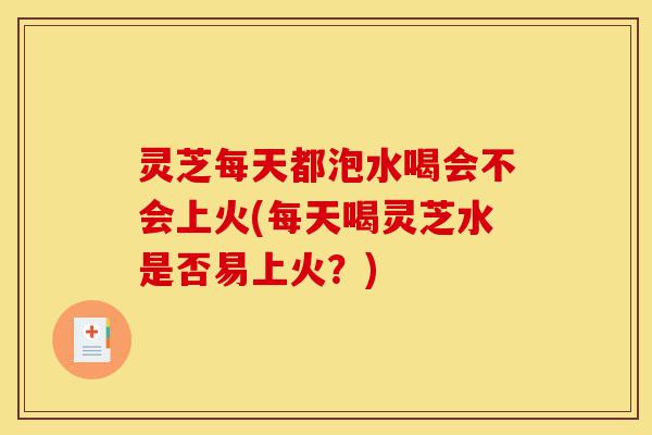 灵芝每天都泡水喝会不会上火(每天喝灵芝水是否易上火?)-第1张图片-灵芝之家 灵芝每天都泡水喝会不会上火(每天喝灵芝水是否易上火?)-第1张图片-灵芝之家