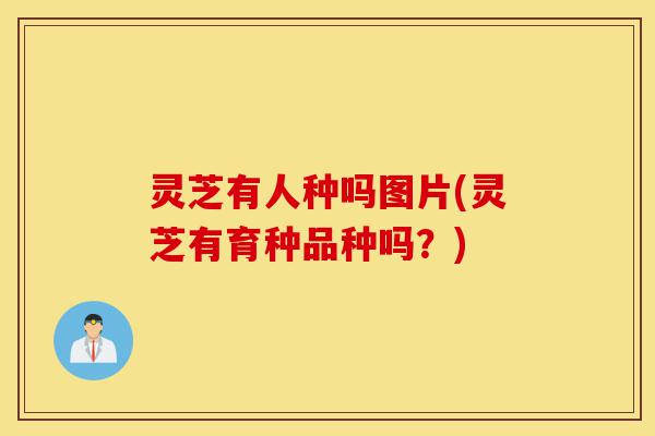 灵芝有人种吗图片(灵芝有育种品种吗?)-第1张图片-灵芝之家 灵芝有人种吗图片(灵芝有育种品种吗?)-第1张图片-灵芝之家