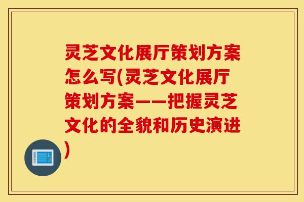 灵芝文化展厅策划方案怎么写(灵芝文化展厅策划方案——把握灵芝文化的全貌和历史演进)-第1张图片-灵芝之家 灵芝文化展厅策划方案怎么写(灵芝文化展厅策划方案——把握灵芝文化的全貌和历史演进)-第1张图片-灵芝之家