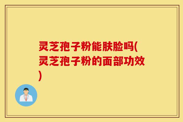 灵芝孢子粉能肤脸吗(灵芝孢子粉的面部功效)-第1张图片-灵芝之家 灵芝孢子粉能肤脸吗(灵芝孢子粉的面部功效)-第1张图片-灵芝之家