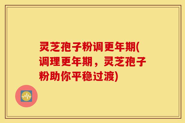 灵芝孢子粉调更年期(调理更年期,灵芝孢子粉助你平稳过渡)-第1张图片-灵芝之家 灵芝孢子粉调更年期(调理更年期,灵芝孢子粉助你平稳过渡)-第1张图片-灵芝之家