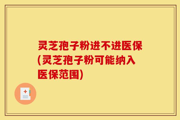 灵芝孢子粉进不进医保(灵芝孢子粉可能纳入医保范围)-第1张图片-灵芝之家 灵芝孢子粉进不进医保(灵芝孢子粉可能纳入医保范围)-第1张图片-灵芝之家