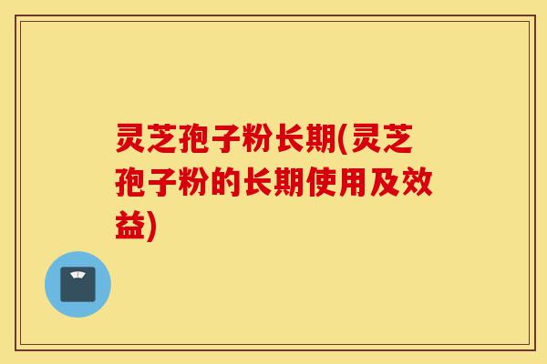 灵芝孢子粉长期(灵芝孢子粉的长期使用及效益)-第1张图片-灵芝之家 灵芝孢子粉长期(灵芝孢子粉的长期使用及效益)-第1张图片-灵芝之家