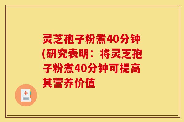 灵芝孢子粉煮40分钟(研究表明：将灵芝孢子粉煮40分钟可提高其营养价值-第1张图片-灵芝之家