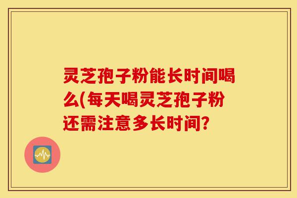 灵芝孢子粉能长时间喝么(每天喝灵芝孢子粉还需注意多长时间?-第1张图片-灵芝之家 灵芝孢子粉能长时间喝么(每天喝灵芝孢子粉还需注意多长时间?-第1张图片-灵芝之家