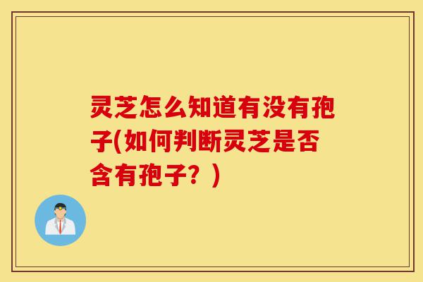 灵芝怎么知道有没有孢子(如何判断灵芝是否含有孢子?)-第1张图片-灵芝之家 灵芝怎么知道有没有孢子(如何判断灵芝是否含有孢子?)-第1张图片-灵芝之家