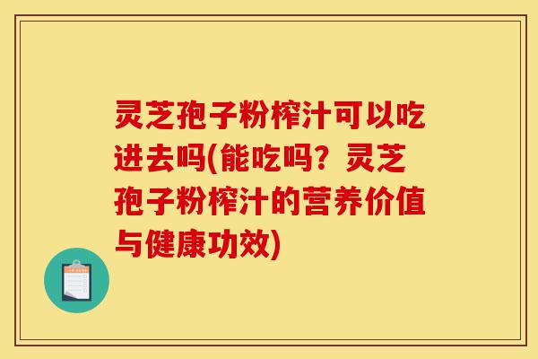 灵芝孢子粉榨汁可以吃进去吗(能吃吗？灵芝孢子粉榨汁的营养价值与健康功效)-第1张图片-灵芝之家