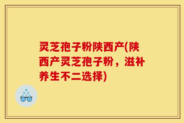 灵芝孢子粉陕西产(陕西产灵芝孢子粉,滋补养生不二选择)-第1张图片-灵芝之家 灵芝孢子粉陕西产(陕西产灵芝孢子粉,滋补养生不二选择)-第1张图片-灵芝之家