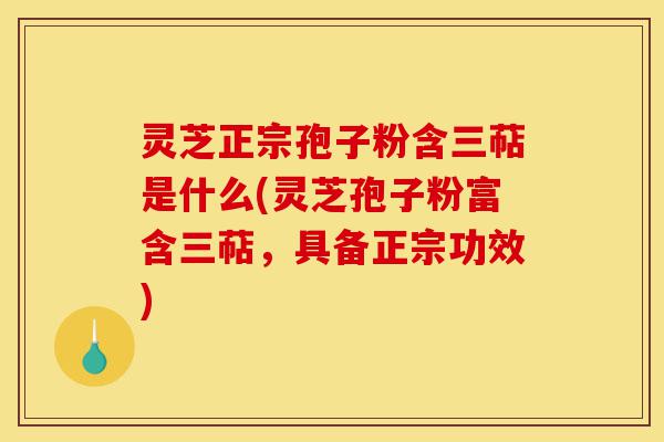 灵芝正宗孢子粉含三萜是什么(灵芝孢子粉富含三萜,具备正宗功效)-第1张图片-灵芝之家 灵芝正宗孢子粉含三萜是什么(灵芝孢子粉富含三萜,具备正宗功效)-第1张图片-灵芝之家
