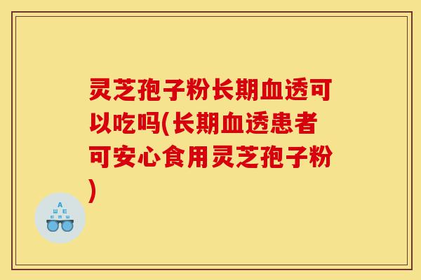 灵芝孢子粉长期血透可以吃吗(长期血透患者可安心食用灵芝孢子粉)-第1张图片-灵芝之家 灵芝孢子粉长期血透可以吃吗(长期血透患者可安心食用灵芝孢子粉)-第1张图片-灵芝之家