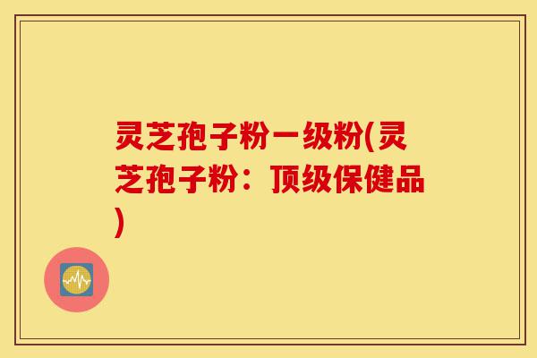 灵芝孢子粉一级粉(灵芝孢子粉:顶级保健品)-第1张图片-灵芝之家 灵芝孢子粉一级粉(灵芝孢子粉:顶级保健品)-第1张图片-灵芝之家