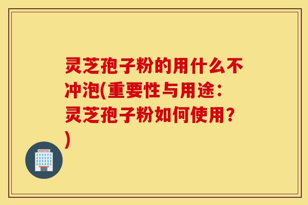 灵芝孢子粉的用什么不冲泡(重要性与用途:灵芝孢子粉如何使用?)-第1张图片-灵芝之家 灵芝孢子粉的用什么不冲泡(重要性与用途:灵芝孢子粉如何使用?)-第1张图片-灵芝之家