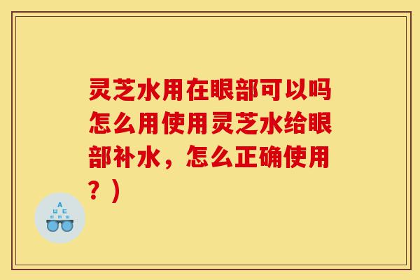 灵芝水用在眼部可以吗怎么用使用灵芝水给眼部补水,怎么正确使用?)-第1张图片-灵芝之家 灵芝水用在眼部可以吗怎么用使用灵芝水给眼部补水,怎么正确使用?)-第1张图片-灵芝之家