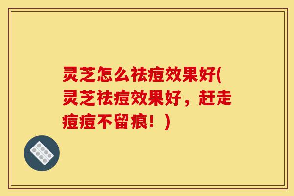 灵芝怎么祛痘效果好(灵芝祛痘效果好,赶走痘痘不留痕!)-第1张图片-灵芝之家 灵芝怎么祛痘效果好(灵芝祛痘效果好,赶走痘痘不留痕!)-第1张图片-灵芝之家