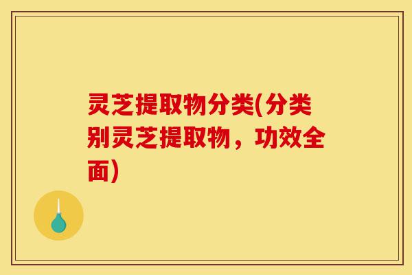 灵芝提取物分类(分类别灵芝提取物,功效全面)-第1张图片-灵芝之家 灵芝提取物分类(分类别灵芝提取物,功效全面)-第1张图片-灵芝之家