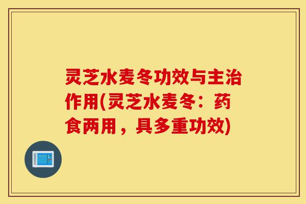 灵芝水麦冬功效与主治作用(灵芝水麦冬:药食两用,具多重功效)-第1张图片-灵芝之家 灵芝水麦冬功效与主治作用(灵芝水麦冬:药食两用,具多重功效)-第1张图片-灵芝之家