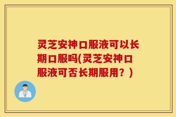 灵芝安神口服液可以长期口服吗(灵芝安神口服液可否长期服用?)-第1张图片-灵芝之家 灵芝安神口服液可以长期口服吗(灵芝安神口服液可否长期服用?)-第1张图片-灵芝之家