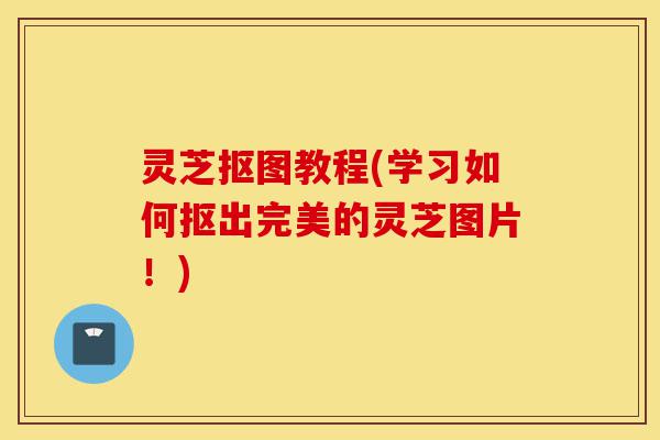 灵芝抠图教程(学习如何抠出完美的灵芝图片！)-第1张图片-灵芝之家
