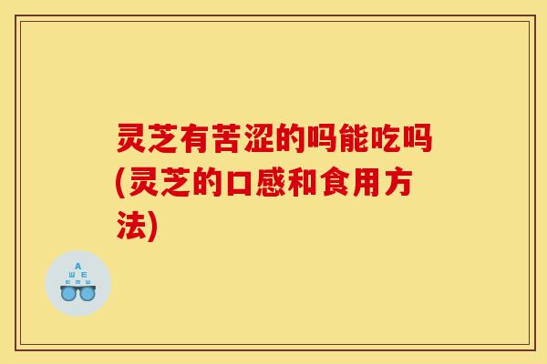 灵芝有苦涩的吗能吃吗(灵芝的口感和食用方法)-第1张图片-灵芝之家 灵芝有苦涩的吗能吃吗(灵芝的口感和食用方法)-第1张图片-灵芝之家