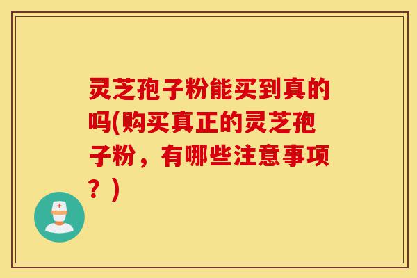 灵芝孢子粉能买到真的吗(购买真正的灵芝孢子粉,有哪些注意事项?)-第1张图片-灵芝之家 灵芝孢子粉能买到真的吗(购买真正的灵芝孢子粉,有哪些注意事项?)-第1张图片-灵芝之家