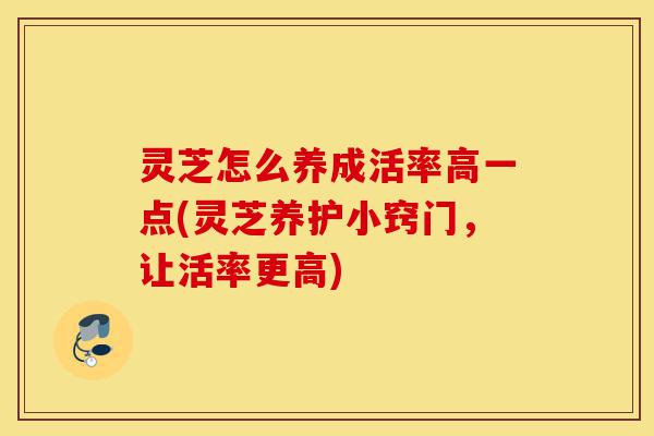灵芝怎么养成活率高一点(灵芝养护小窍门,让活率更高)-第1张图片-灵芝之家 灵芝怎么养成活率高一点(灵芝养护小窍门,让活率更高)-第1张图片-灵芝之家