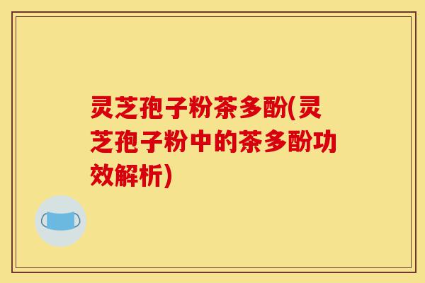 灵芝孢子粉茶多酚(灵芝孢子粉中的茶多酚功效解析)-第1张图片-灵芝之家 灵芝孢子粉茶多酚(灵芝孢子粉中的茶多酚功效解析)-第1张图片-灵芝之家