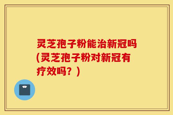 灵芝孢子粉能治新冠吗(灵芝孢子粉对新冠有疗效吗?)-第1张图片-灵芝之家 灵芝孢子粉能治新冠吗(灵芝孢子粉对新冠有疗效吗?)-第1张图片-灵芝之家