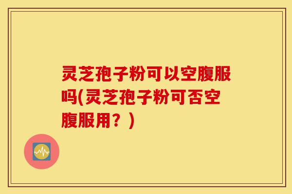 灵芝孢子粉可以空腹服吗(灵芝孢子粉可否空腹服用?)-第1张图片-灵芝之家 灵芝孢子粉可以空腹服吗(灵芝孢子粉可否空腹服用?)-第1张图片-灵芝之家