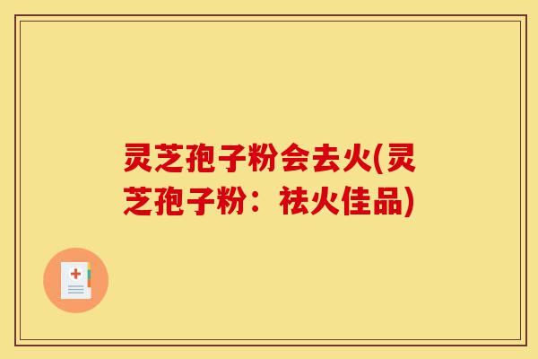灵芝孢子粉会去火(灵芝孢子粉:祛火佳品)-第1张图片-灵芝之家 灵芝孢子粉会去火(灵芝孢子粉:祛火佳品)-第1张图片-灵芝之家