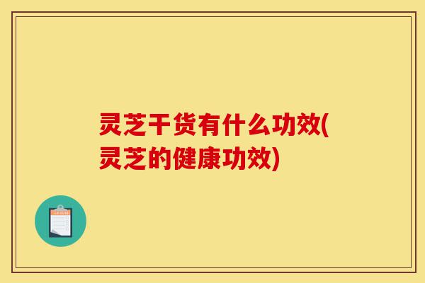 灵芝干货有什么功效(灵芝的健康功效)-第1张图片-灵芝之家 灵芝干货有什么功效(灵芝的健康功效)-第1张图片-灵芝之家