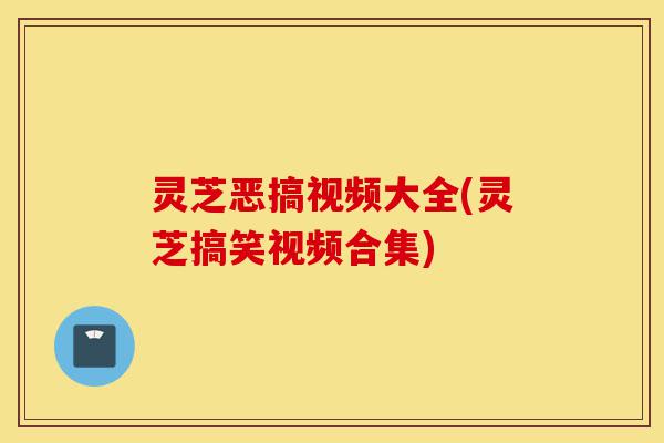 灵芝恶搞视频大全(灵芝搞笑视频合集)-第1张图片-灵芝之家