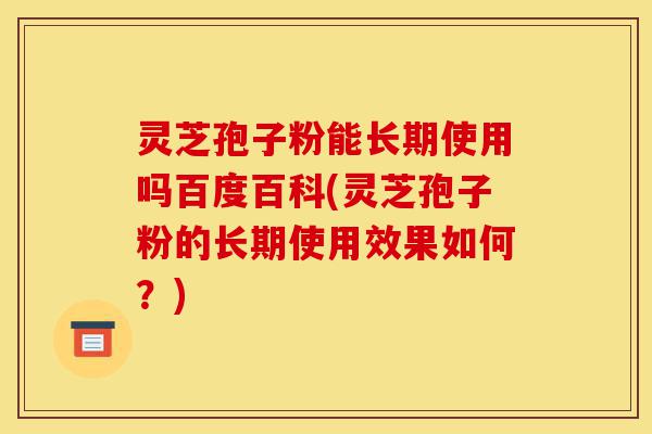 灵芝孢子粉能长期使用吗百度百科(灵芝孢子粉的长期使用效果如何?)-第1张图片-灵芝之家 灵芝孢子粉能长期使用吗百度百科(灵芝孢子粉的长期使用效果如何?)-第1张图片-灵芝之家