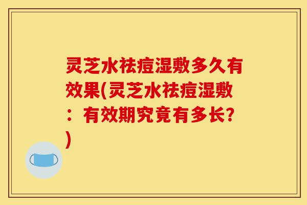 灵芝水祛痘湿敷多久有效果(灵芝水祛痘湿敷:有效期究竟有多长?)-第1张图片-灵芝之家 灵芝水祛痘湿敷多久有效果(灵芝水祛痘湿敷:有效期究竟有多长?)-第1张图片-灵芝之家