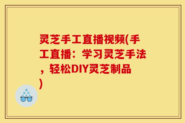 灵芝手工直播视频(手工直播：学习灵芝手法，轻松DIY灵芝制品)-第1张图片-灵芝之家