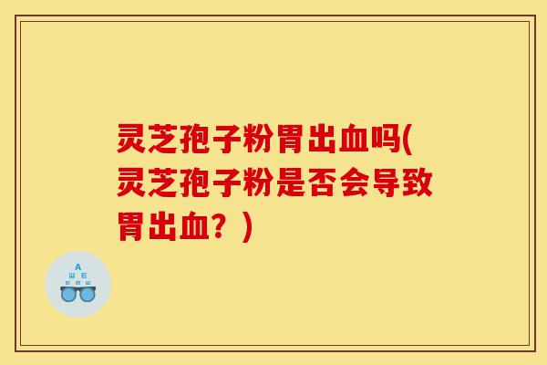 灵芝孢子粉胃出血吗(灵芝孢子粉是否会导致胃出血?)-第1张图片-灵芝之家 灵芝孢子粉胃出血吗(灵芝孢子粉是否会导致胃出血?)-第1张图片-灵芝之家