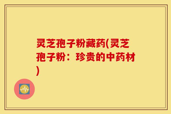 灵芝孢子粉藏药(灵芝孢子粉：珍贵的中药材)-第1张图片-灵芝之家