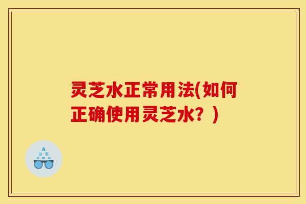 灵芝水正常用法(如何正确使用灵芝水?)-第1张图片-灵芝之家 灵芝水正常用法(如何正确使用灵芝水?)-第1张图片-灵芝之家